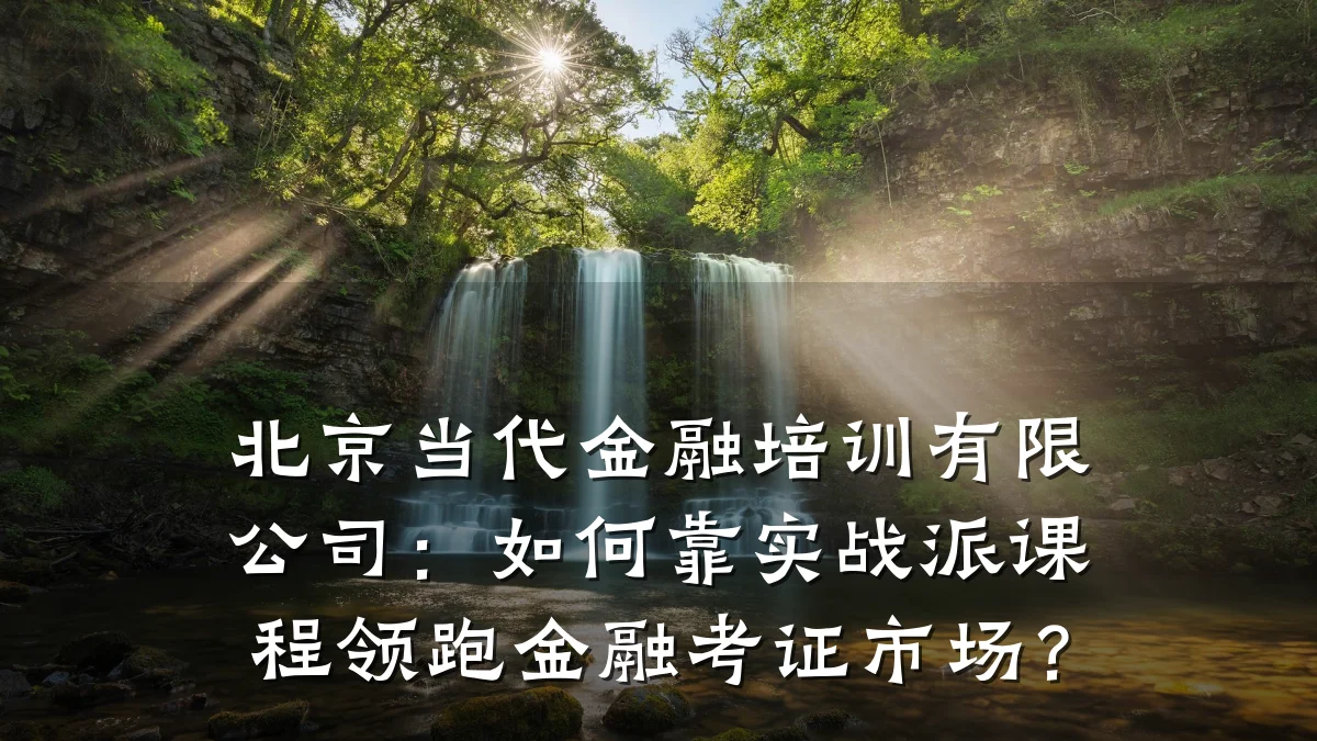 北京当代金融培训有限公司：如何靠实战派课程领跑金融考证市场？