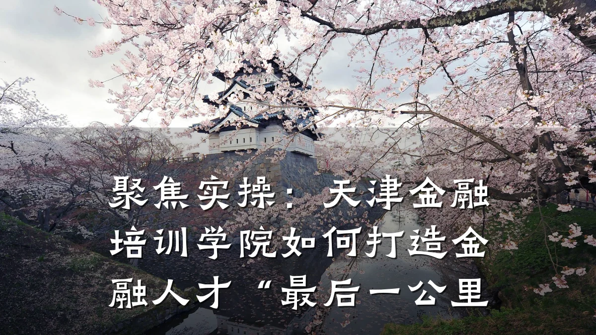 聚焦实操：天津金融培训学院如何打造金融人才“最后一公里