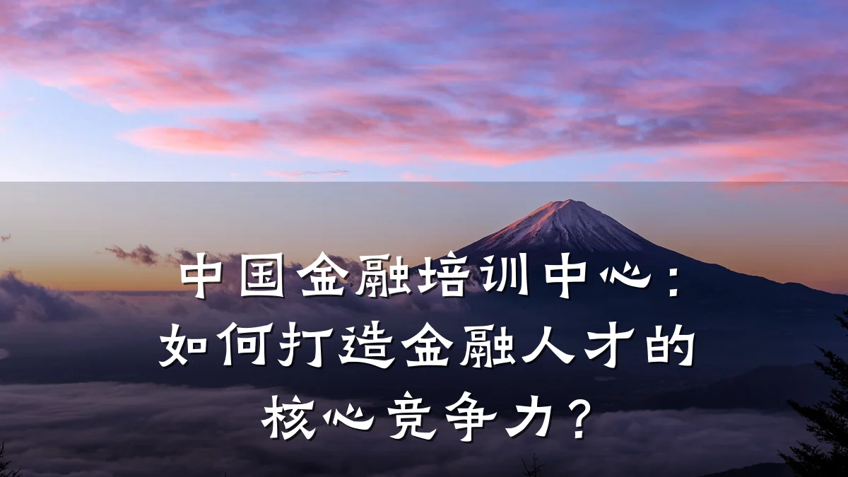 中国金融培训中心：如何打造金融人才的核心竞争力？