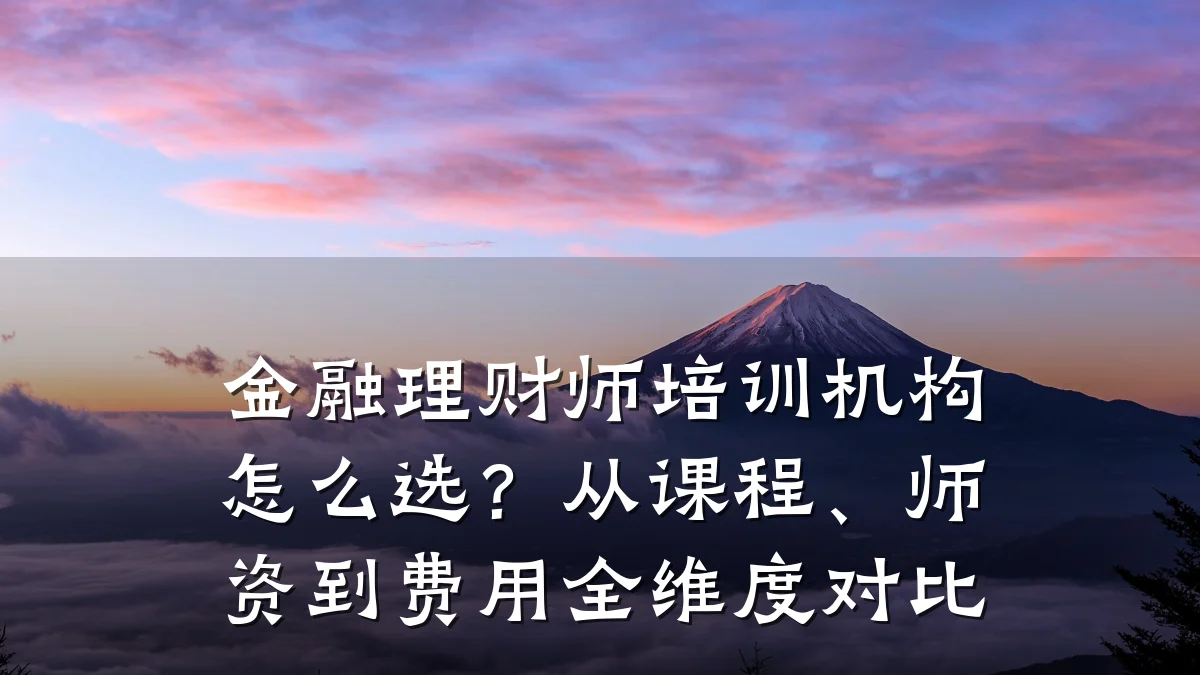 金融理财师培训机构怎么选？从课程、师资到费用全维度对比